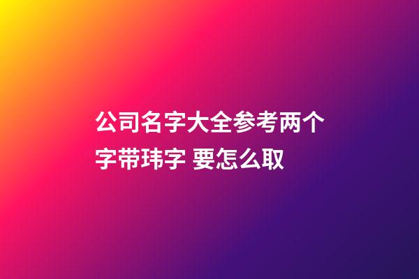 公司名字大全参考两个字带玮字 要怎么取-第1张-公司起名-玄机派